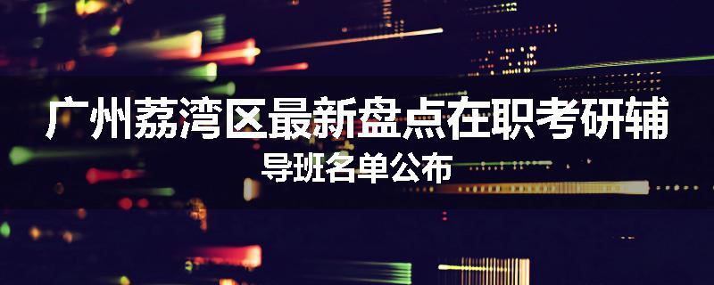 广州荔湾区最新盘点在职考研辅导班名单公布
