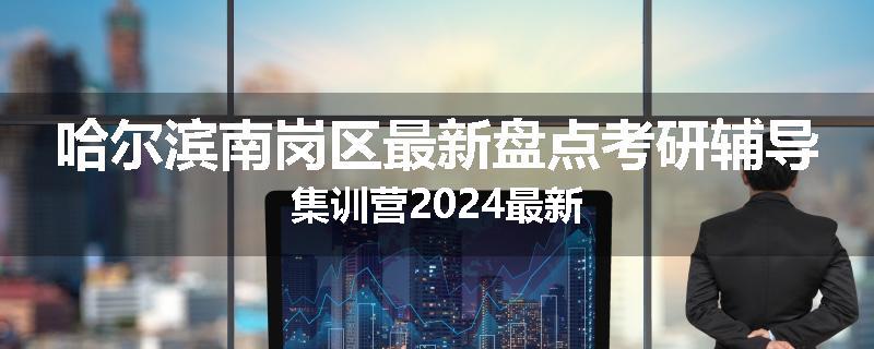 哈尔滨南岗区最新盘点考研辅导集训营2024最新