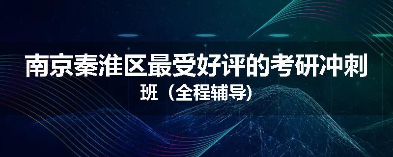 南京秦淮区最受好评的考研冲刺班（全程辅导)