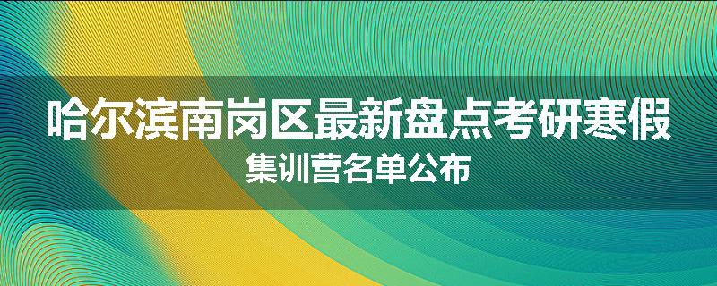 哈尔滨南岗区最新盘点考研寒假集训营名单公布