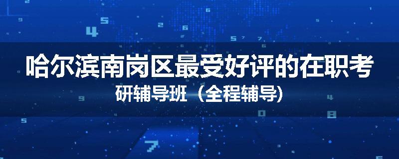 哈尔滨南岗区最受好评的在职考研辅导班（全程辅导)