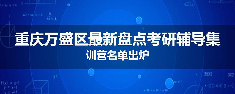 重庆万盛区最新盘点考研辅导集训营名单出炉