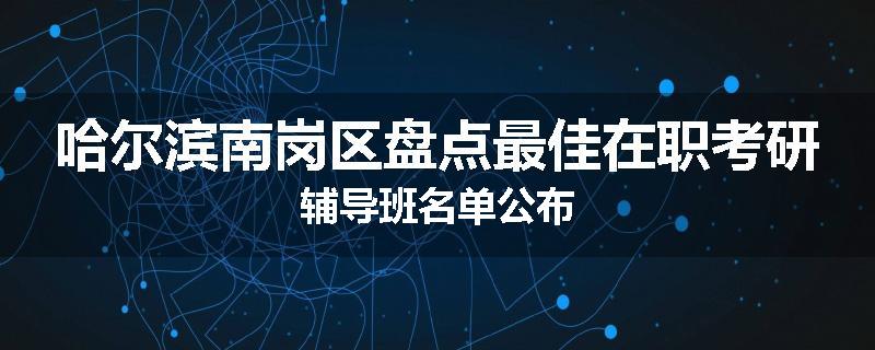 哈尔滨南岗区盘点最佳在职考研辅导班名单公布