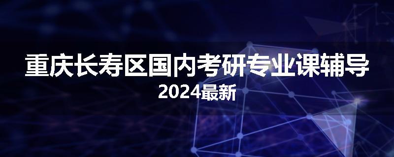 重庆长寿区国内考研专业课辅导2024最新