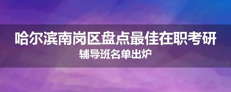 哈尔滨南岗区盘点最佳在职考研辅导班名单出炉