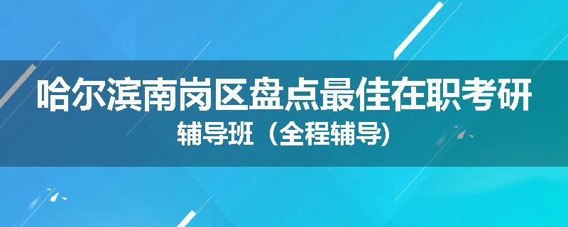 哈尔滨南岗区盘点最佳在职考研辅导班（全程辅导)