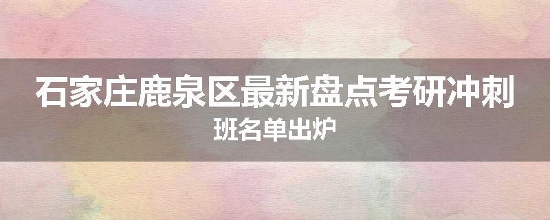 石家庄鹿泉区最新盘点考研冲刺班名单出炉