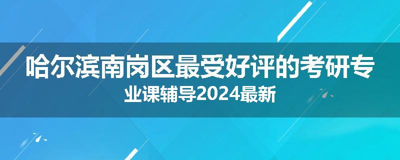 哈尔滨南岗区最受好评的考研专业课辅导2024最新