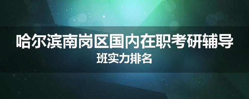 哈尔滨南岗区国内在职考研辅导班实力排名