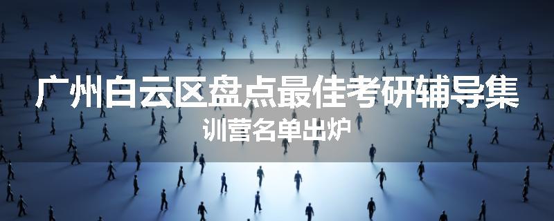 广州白云区盘点最佳考研辅导集训营名单出炉