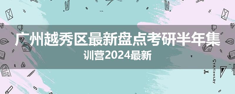 广州越秀区最新盘点考研半年集训营2024最新