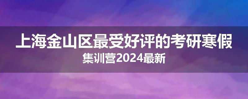 上海金山区最受好评的考研寒假集训营2024最新