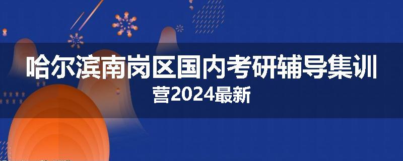 哈尔滨南岗区国内考研辅导集训营2024最新