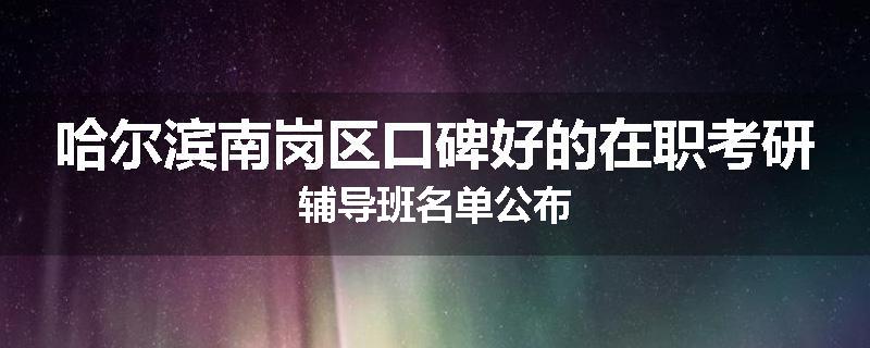 哈尔滨南岗区口碑好的在职考研辅导班名单公布