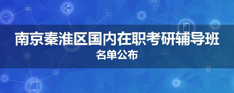 南京秦淮区国内在职考研辅导班名单公布