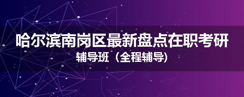 哈尔滨南岗区最新盘点在职考研辅导班（全程辅导)