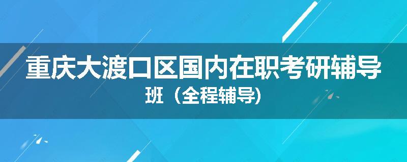 重庆大渡口区国内在职考研辅导班（全程辅导)
