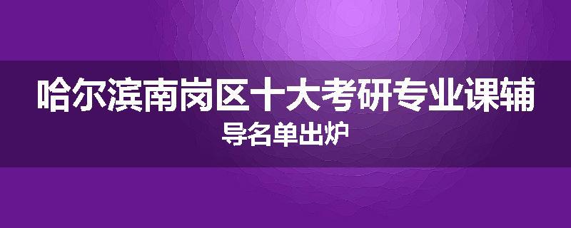 哈尔滨南岗区十大考研专业课辅导名单出炉