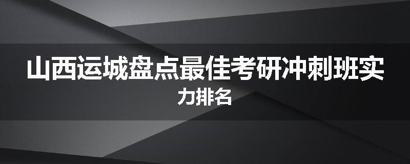 山西运城盘点最佳考研冲刺班实力排名