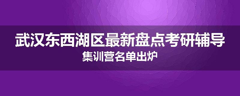 武汉东西湖区最新盘点考研辅导集训营名单出炉
