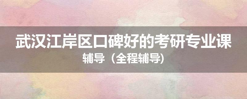 武汉江岸区口碑好的考研专业课辅导（全程辅导)