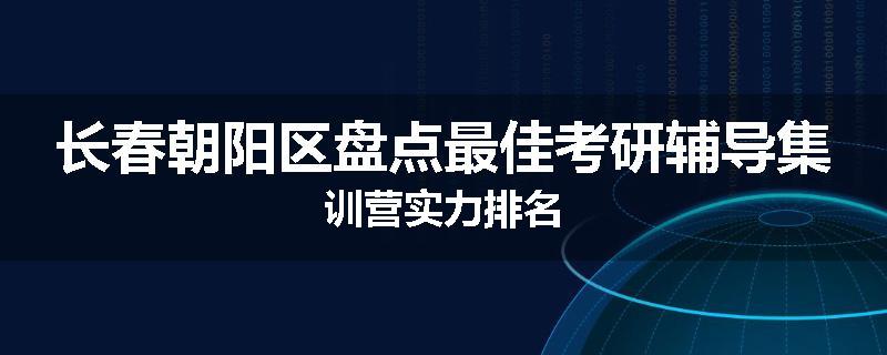 长春朝阳区盘点最佳考研辅导集训营实力排名
