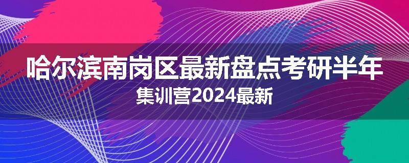 哈尔滨南岗区最新盘点考研半年集训营2024最新