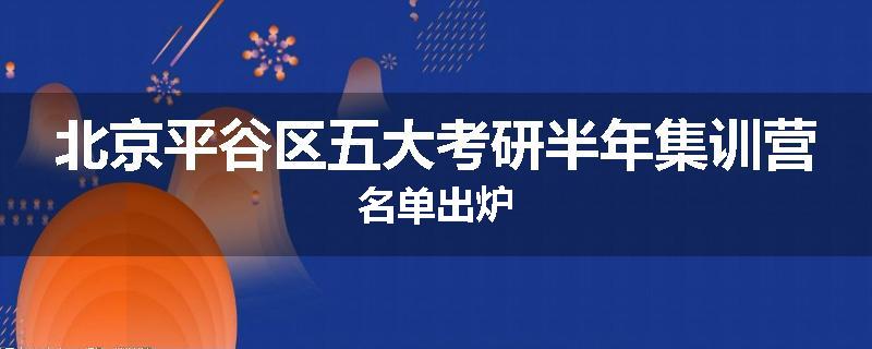 北京平谷区五大考研半年集训营名单出炉