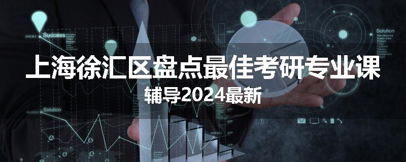 上海徐汇区盘点最佳考研专业课辅导2024最新
