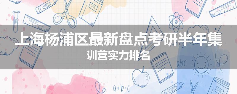 上海杨浦区最新盘点考研半年集训营实力排名