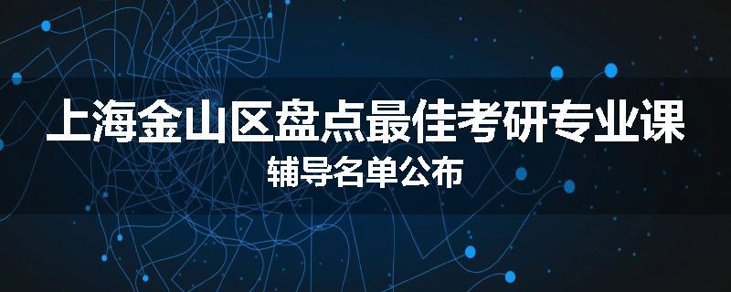 上海金山区盘点最佳考研专业课辅导名单公布