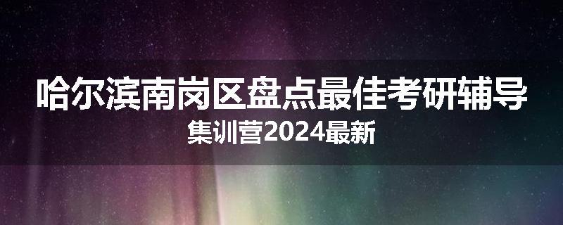 哈尔滨南岗区盘点最佳考研辅导集训营2024最新