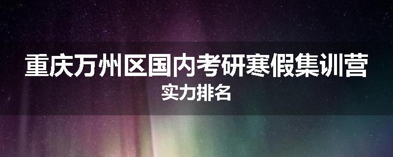 重庆万州区国内考研寒假集训营实力排名