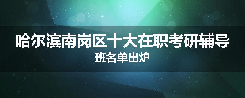 哈尔滨南岗区十大在职考研辅导班名单出炉