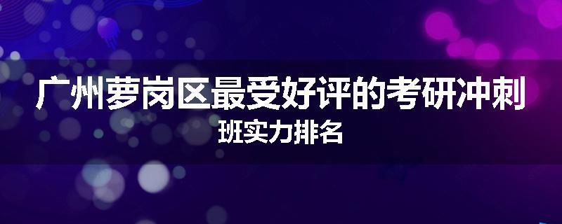 广州萝岗区最受好评的考研冲刺班实力排名