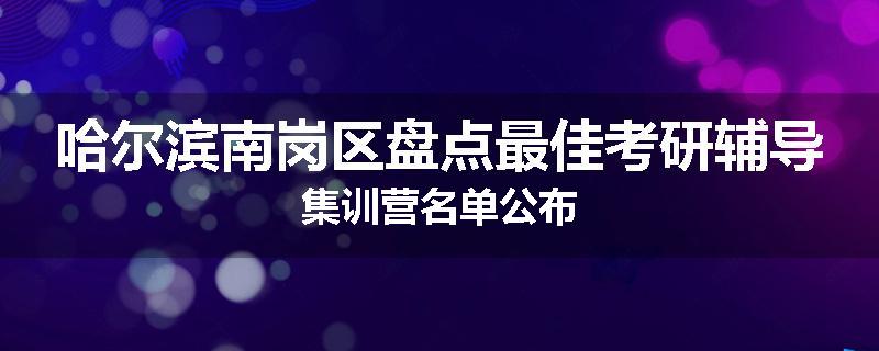 哈尔滨南岗区盘点最佳考研辅导集训营名单公布