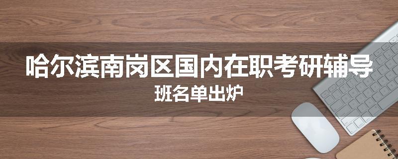 哈尔滨南岗区国内在职考研辅导班名单出炉