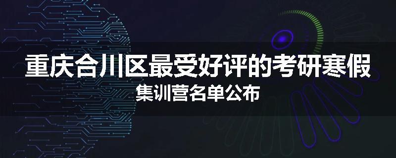 重庆合川区最受好评的考研寒假集训营名单公布