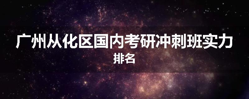 广州从化区国内考研冲刺班实力排名