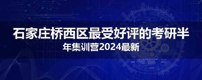 石家庄桥西区最受好评的考研半年集训营2024最新