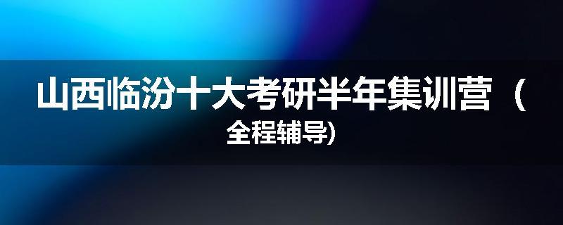 山西临汾十大考研半年集训营（全程辅导)