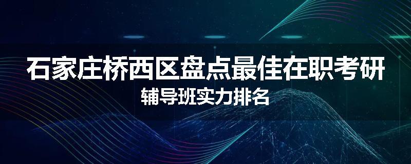 石家庄桥西区盘点最佳在职考研辅导班实力排名