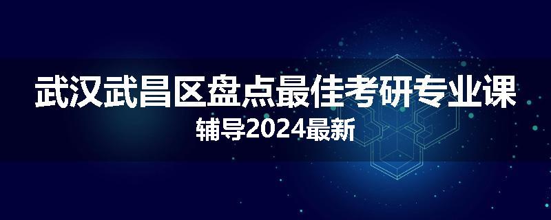 武汉武昌区盘点最佳考研专业课辅导2024最新