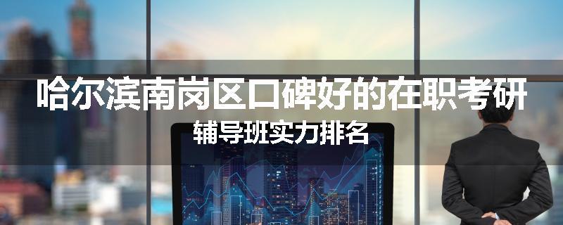 哈尔滨南岗区口碑好的在职考研辅导班实力排名