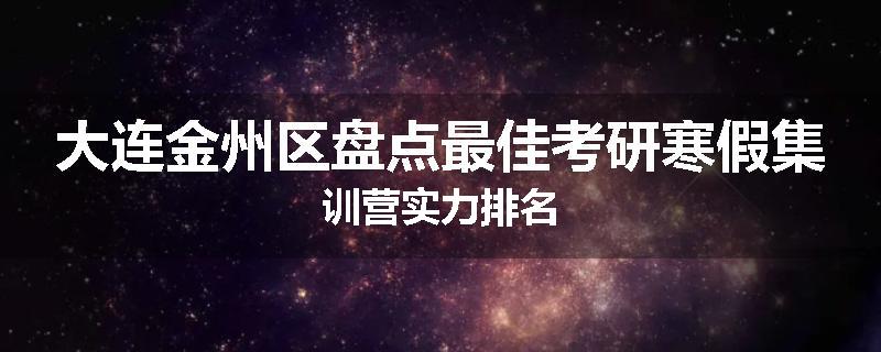 大连金州区盘点最佳考研寒假集训营实力排名