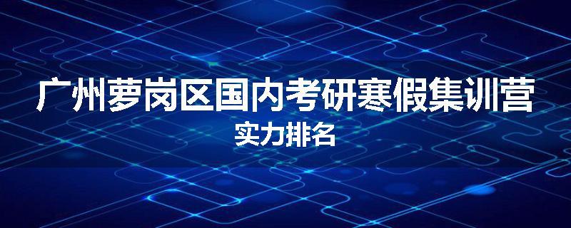 广州萝岗区国内考研寒假集训营实力排名