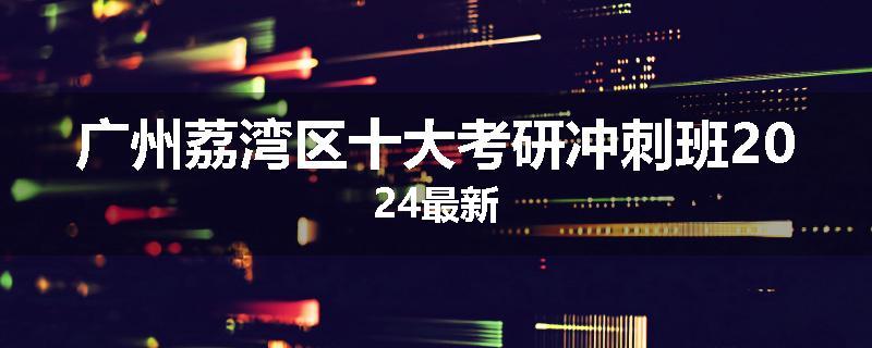 广州荔湾区十大考研冲刺班2024最新