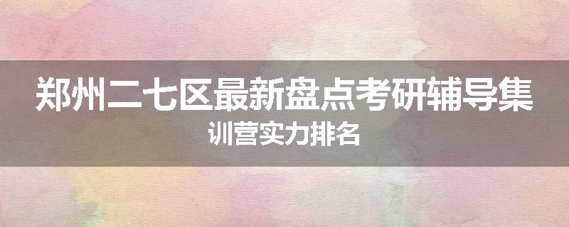郑州二七区最新盘点考研辅导集训营实力排名