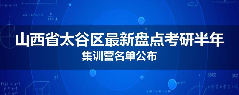 山西省太谷区最新盘点考研半年集训营名单公布