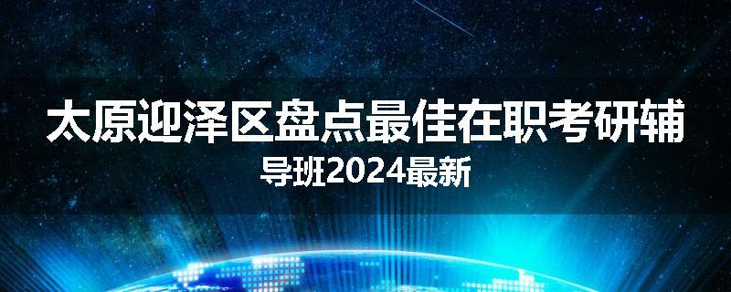 太原迎泽区盘点最佳在职考研辅导班2024最新